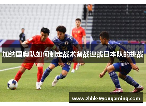 加纳国奥队如何制定战术备战迎战日本队的挑战