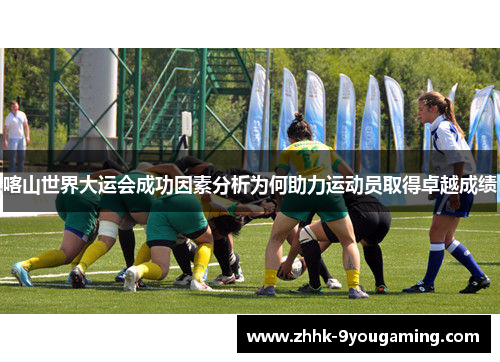 喀山世界大运会成功因素分析为何助力运动员取得卓越成绩