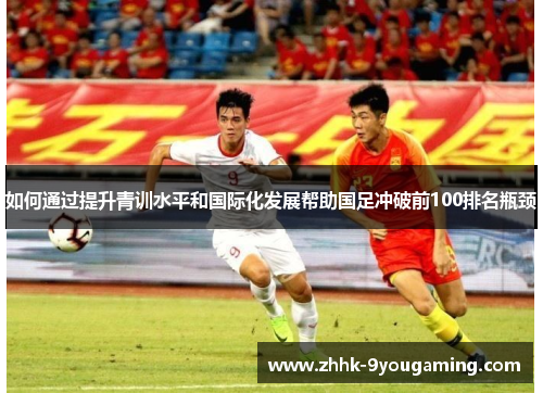 如何通过提升青训水平和国际化发展帮助国足冲破前100排名瓶颈