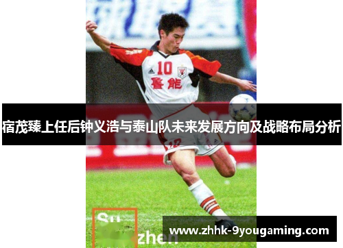 宿茂臻上任后钟义浩与泰山队未来发展方向及战略布局分析