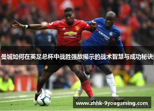 曼城如何在英足总杯中战胜强敌揭示的战术智慧与成功秘诀