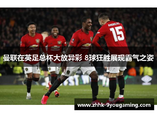 曼联在英足总杯大放异彩 8球狂胜展现霸气之姿