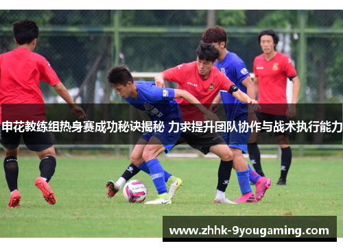 申花教练组热身赛成功秘诀揭秘 力求提升团队协作与战术执行能力