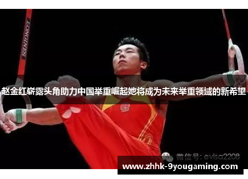 赵金红崭露头角助力中国举重崛起她将成为未来举重领域的新希望