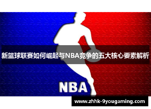 新篮球联赛如何崛起与NBA竞争的五大核心要素解析