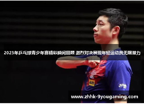 2023年乒乓球青少年赛精彩瞬间回顾 激烈对决展现年轻运动员无限潜力