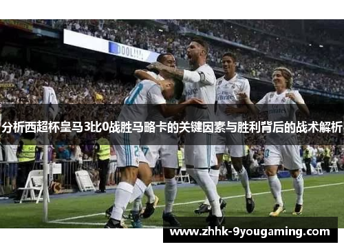 分析西超杯皇马3比0战胜马略卡的关键因素与胜利背后的战术解析