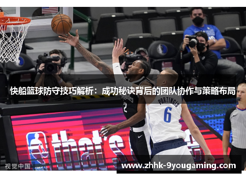 快船篮球防守技巧解析：成功秘诀背后的团队协作与策略布局