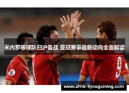 米内罗等球队归沪备战 亚冠赛事最新动向全面解读 米内罗等球队归沪备战 亚冠赛事最新动向全面解读