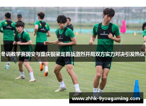 冬训教学赛国安与重庆铜梁龙首战激烈开局双方实力对决引发热议 冬训教学赛国安与重庆铜梁龙首战激烈开局双方实力对决引发热议