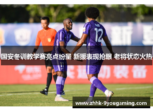 国安冬训教学赛亮点纷呈 新援表现抢眼 老将状态火热