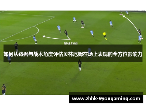 如何从数据与战术角度评估贝林厄姆在场上表现的全方位影响力