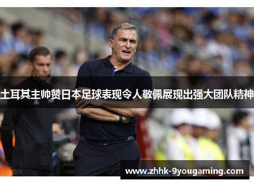 土耳其主帅赞日本足球表现令人敬佩展现出强大团队精神