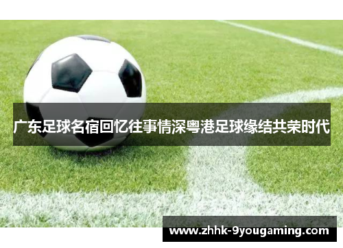 广东足球名宿回忆往事情深粤港足球缘结共荣时代