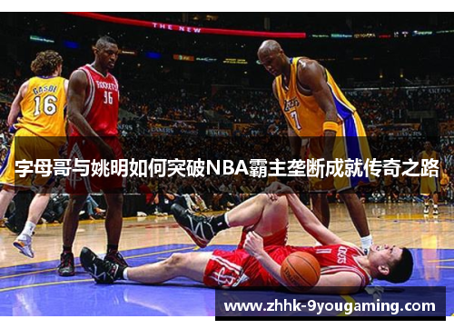 字母哥与姚明如何突破NBA霸主垄断成就传奇之路