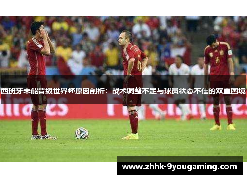 西班牙未能晋级世界杯原因剖析：战术调整不足与球员状态不佳的双重困境