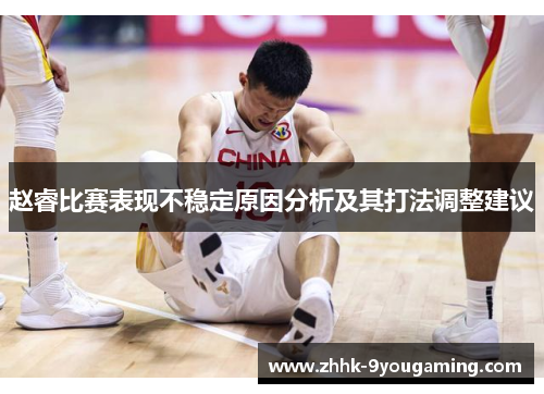 赵睿比赛表现不稳定原因分析及其打法调整建议