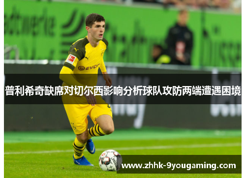 普利希奇缺席对切尔西影响分析球队攻防两端遭遇困境