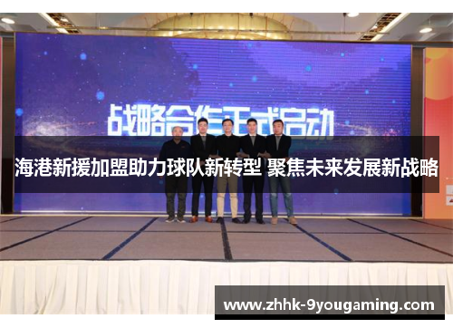海港新援加盟助力球队新转型 聚焦未来发展新战略