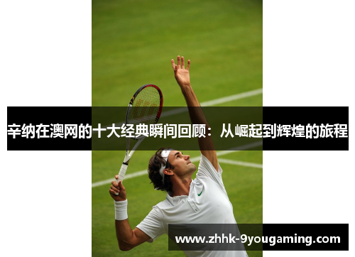 辛纳在澳网的十大经典瞬间回顾:从崛起到辉煌的旅程 辛纳在澳网的十大经典瞬间回顾:从崛起到辉煌的旅程