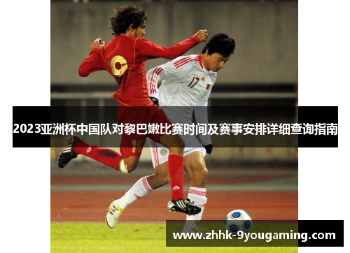 2023亚洲杯中国队对黎巴嫩比赛时间及赛事安排详细查询指南