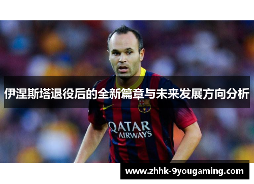 伊涅斯塔退役后的全新篇章与未来发展方向分析 伊涅斯塔退役后的全新篇章与未来发展方向分析