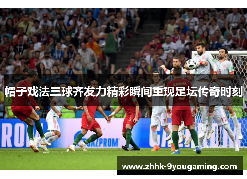 帽子戏法三球齐发力精彩瞬间重现足坛传奇时刻