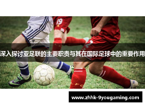 深入探讨亚足联的主要职责与其在国际足球中的重要作用 深入探讨亚足联的主要职责与其在国际足球中的重要作用