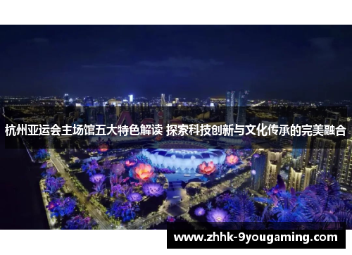 杭州亚运会主场馆五大特色解读 探索科技创新与文化传承的完美融合