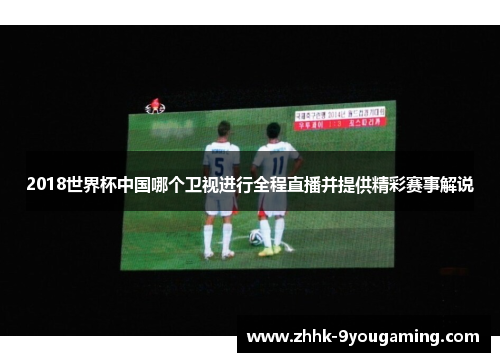 2018世界杯中国哪个卫视进行全程直播并提供精彩赛事解说