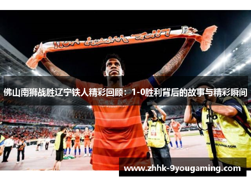 佛山南狮战胜辽宁铁人精彩回顾：1-0胜利背后的故事与精彩瞬间