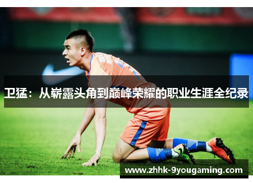 卫猛：从崭露头角到巅峰荣耀的职业生涯全纪录