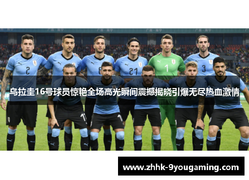 乌拉圭16号球员惊艳全场高光瞬间震撼揭晓引爆无尽热血激情