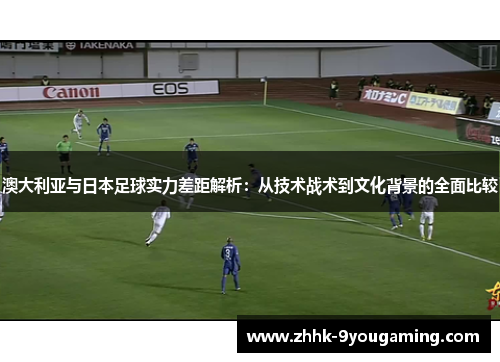 澳大利亚与日本足球实力差距解析：从技术战术到文化背景的全面比较