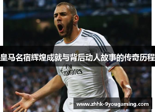 皇马名宿辉煌成就与背后动人故事的传奇历程