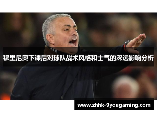 穆里尼奥下课后对球队战术风格和士气的深远影响分析