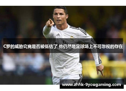 C罗的威胁究竟是否被低估了 他仍然是足球场上不可忽视的存在