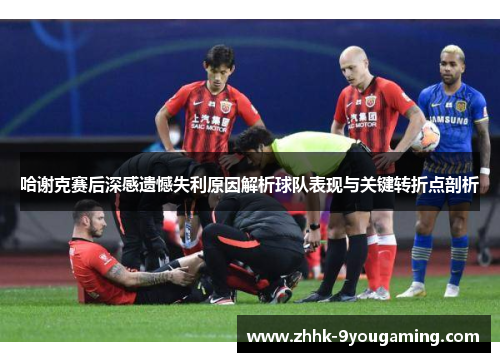 哈谢克赛后深感遗憾失利原因解析球队表现与关键转折点剖析 哈谢克赛后深感遗憾失利原因解析球队表现与关键转折点剖析