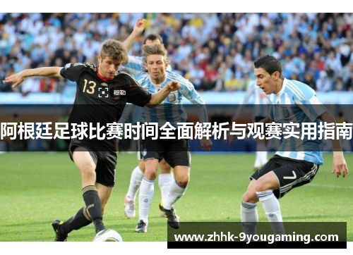 阿根廷足球比赛时间全面解析与观赛实用指南