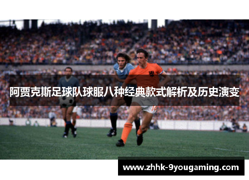 阿贾克斯足球队球服八种经典款式解析及历史演变 阿贾克斯足球队球服八种经典款式解析及历史演变