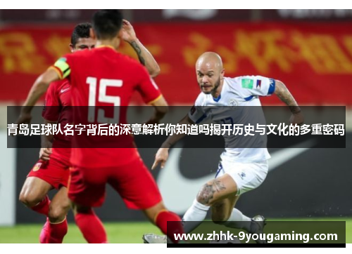 青岛足球队名字背后的深意解析你知道吗揭开历史与文化的多重密码