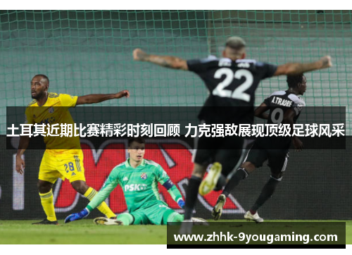 土耳其近期比赛精彩时刻回顾 力克强敌展现顶级足球风采