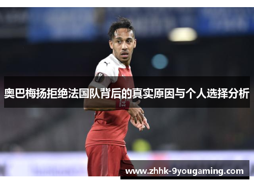 奥巴梅扬拒绝法国队背后的真实原因与个人选择分析