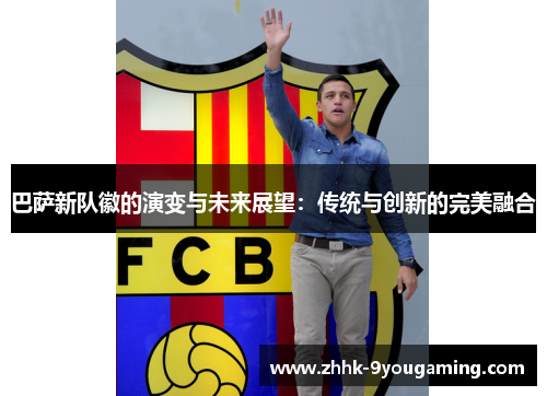 巴萨新队徽的演变与未来展望：传统与创新的完美融合