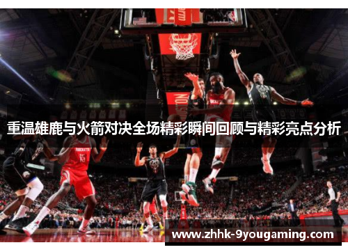 重温雄鹿与火箭对决全场精彩瞬间回顾与精彩亮点分析