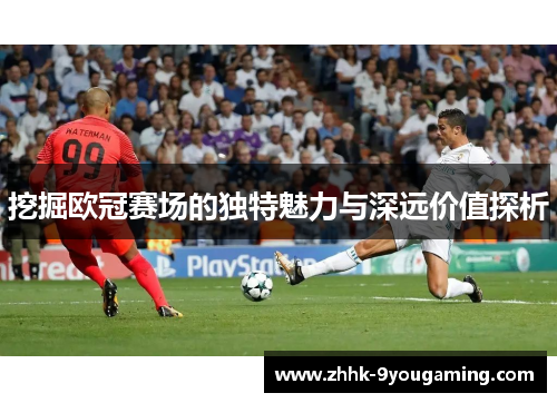 挖掘欧冠赛场的独特魅力与深远价值探析