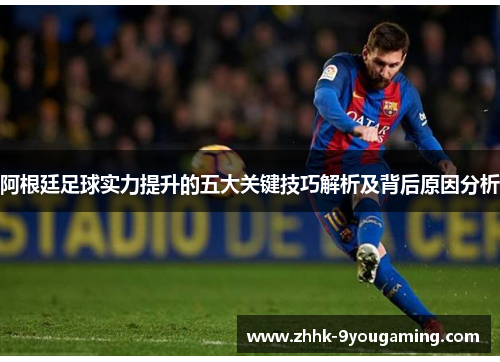 阿根廷足球实力提升的五大关键技巧解析及背后原因分析