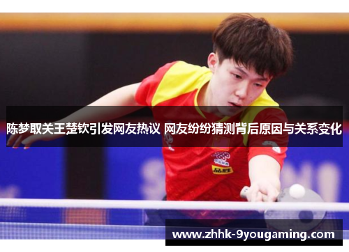 陈梦取关王楚钦引发网友热议 网友纷纷猜测背后原因与关系变化