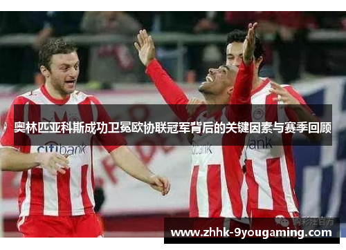 奥林匹亚科斯成功卫冕欧协联冠军背后的关键因素与赛季回顾