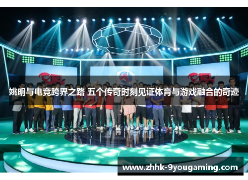 姚明与电竞跨界之路 五个传奇时刻见证体育与游戏融合的奇迹